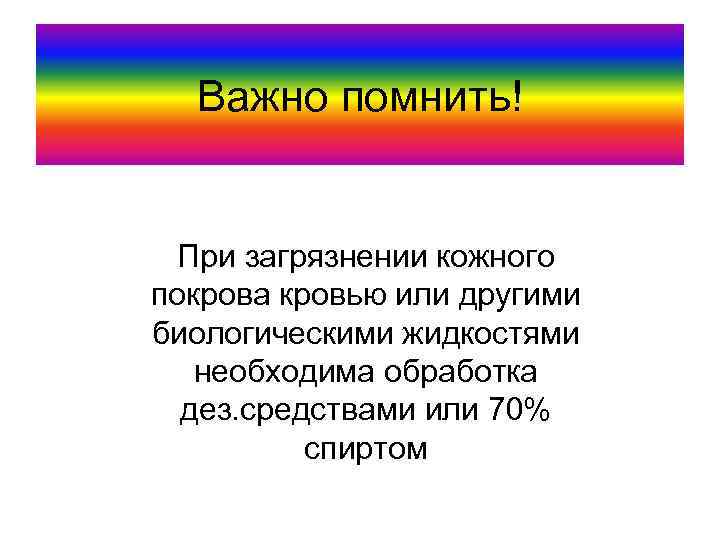 Важно помнить! При загрязнении кожного покрова кровью или другими биологическими жидкостями необходима обработка дез.