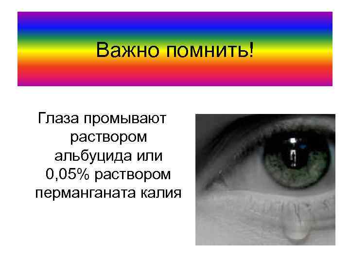 Важно помнить! Глаза промывают раствором альбуцида или 0, 05% раствором перманганата калия 