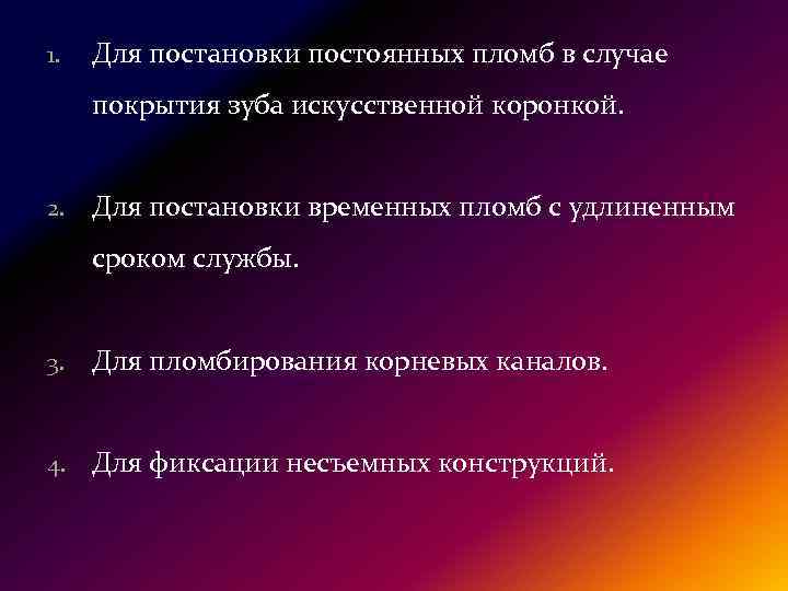 1. Для постановки постоянных пломб в случае покрытия зуба искусственной коронкой. 2. Для постановки