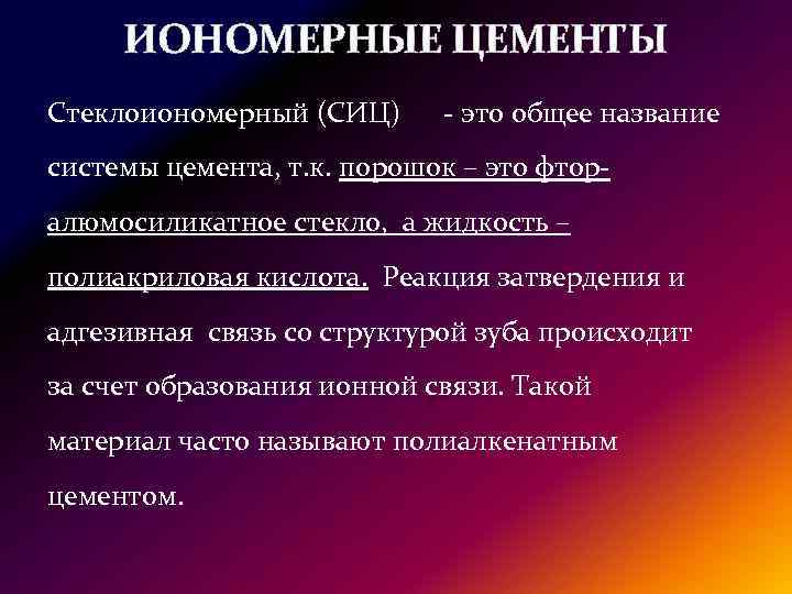 ИОНОМЕРНЫЕ ЦЕМЕНТЫ Стеклоиономерный (СИЦ) - это общее название системы цемента, т. к. порошок –