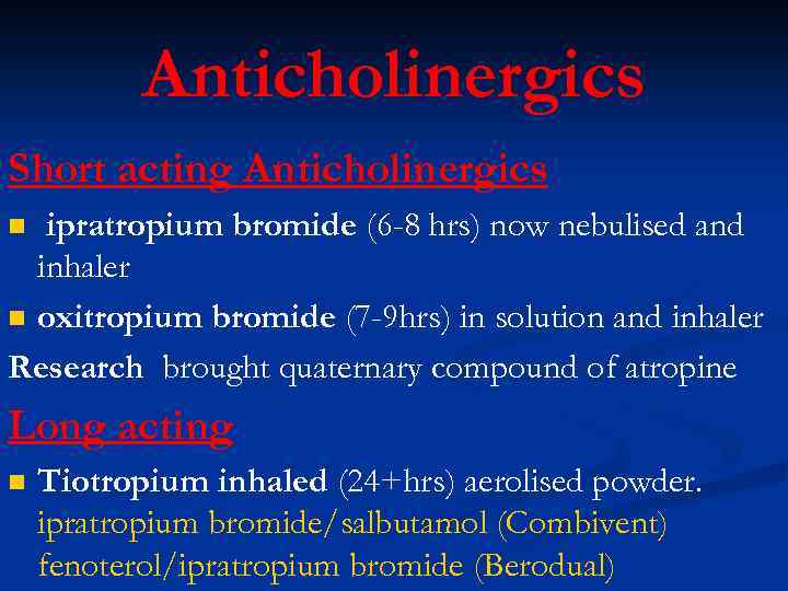 Anticholinergics Short acting Anticholinergics ipratropium bromide (6 -8 hrs) now nebulised and inhaler n