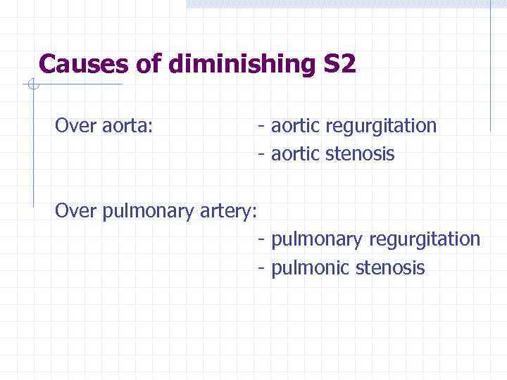 Causes of diminishing S 2 Over aorta: - aortic regurgitation - aortic stenosis Over