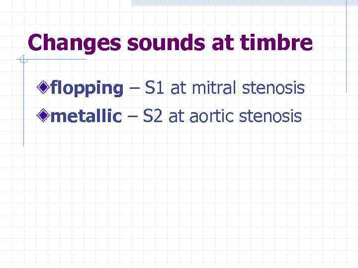 Changes sounds at timbre flopping – S 1 at mitral stenosis metallic – S