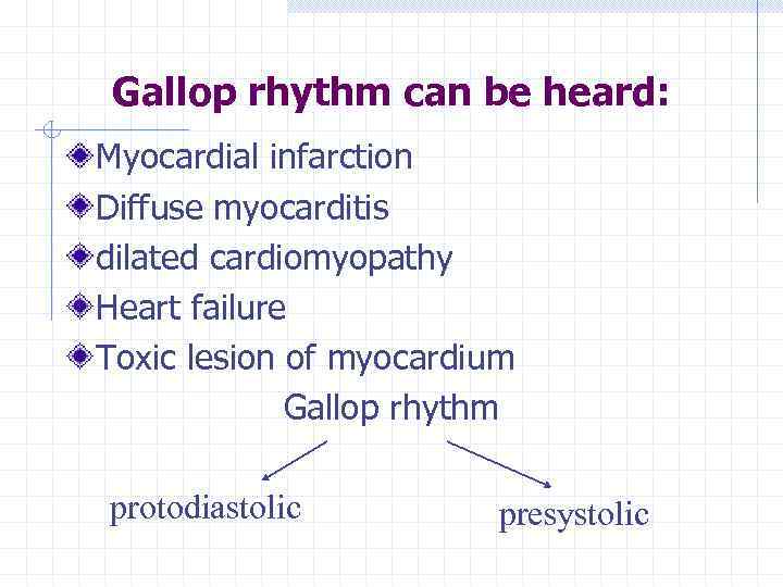 Gallop rhythm can be heard: Myocardial infarction Diffuse myocarditis dilated cardiomyopathy Heart failure Toxic