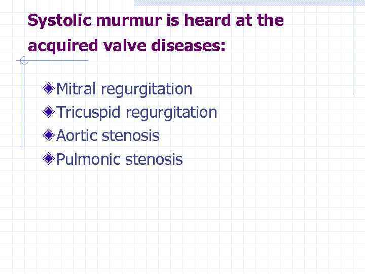 Systolic murmur is heard at the acquired valve diseases: Mitral regurgitation Tricuspid regurgitation Aortic