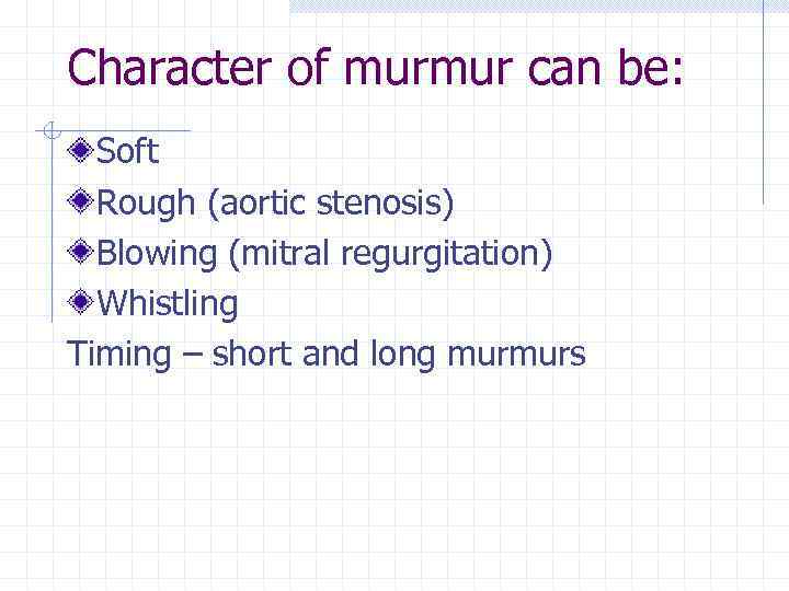 Character of murmur can be: Soft Rough (aortic stenosis) Blowing (mitral regurgitation) Whistling Timing