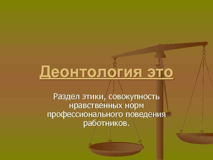 Деонтология это Раздел этики, совокупность нравственных норм профессионального поведения работников. 