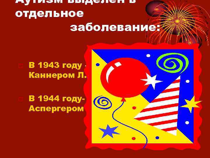 Аутизм выделен в отдельное заболевание: В 1943 году Каннером Л. В 1944 году. Аспергером