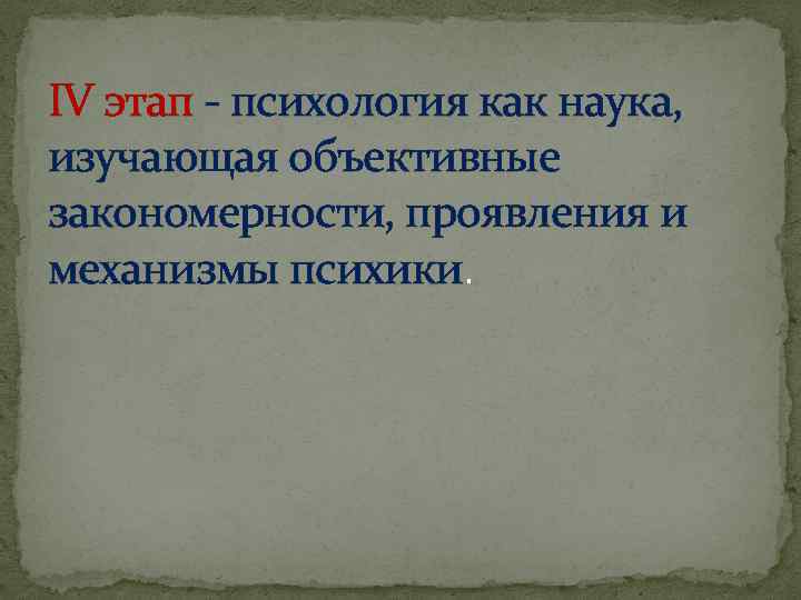 IV этап - психология как наука, изучающая объективные закономерности, проявления и механизмы психики. 