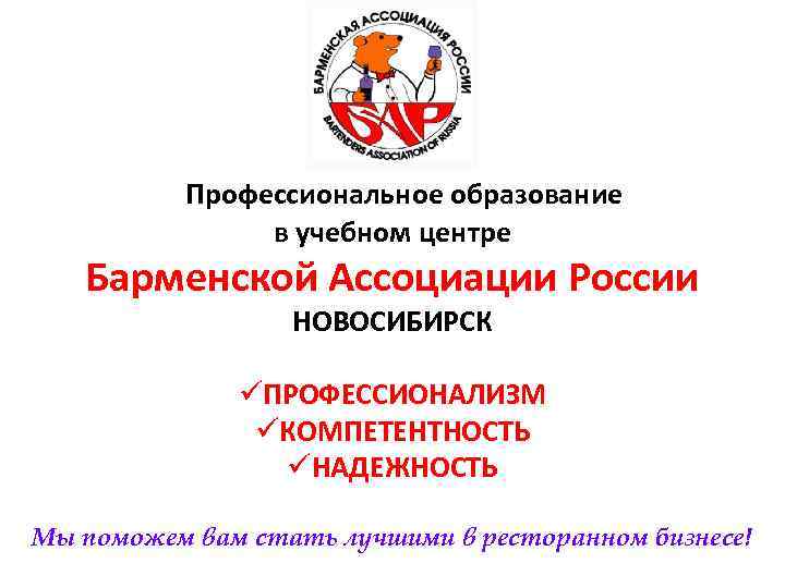 Профессиональное образование в учебном центре Барменской Ассоциации России НОВОСИБИРСК üПРОФЕССИОНАЛИЗМ üКОМПЕТЕНТНОСТЬ üНАДЕЖНОСТЬ Мы поможем