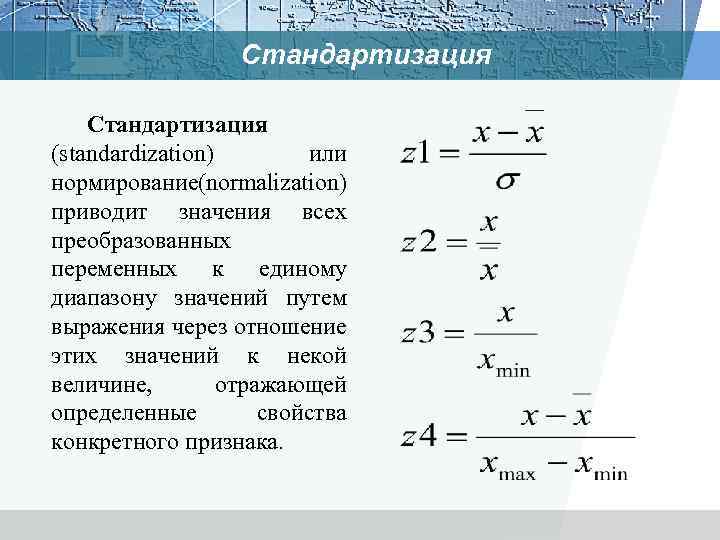 Стандартизация (standardization) или нормирование normalization) ( приводит значения всех преобразованных переменных к единому диапазону