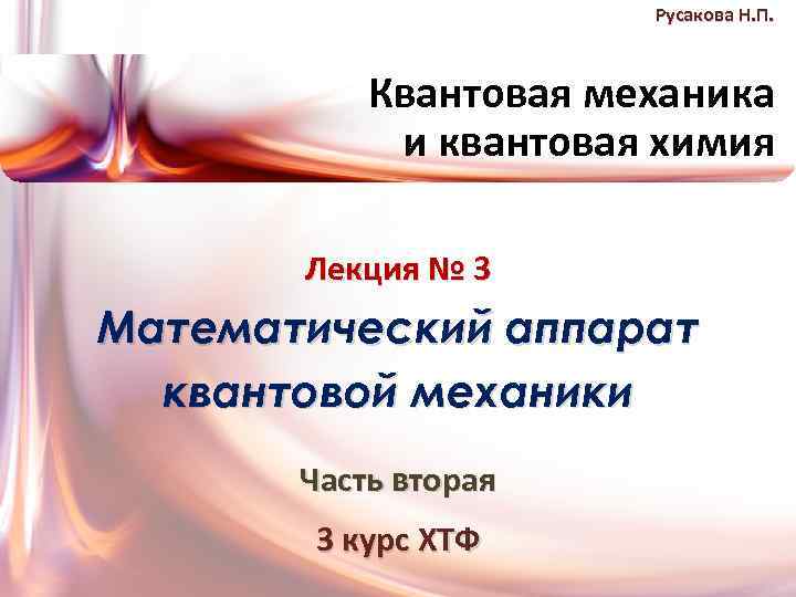 Русакова Н. П. Квантовая механика и квантовая химия Лекция № 3 Математический аппарат квантовой