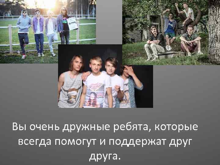 Вы очень дружные ребята, которые всегда помогут и поддержат друга. 