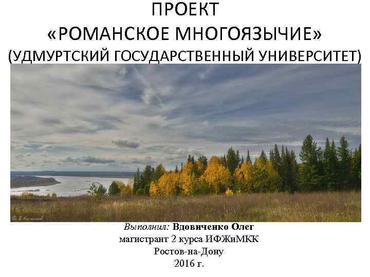 ПРОЕКТ «РОМАНСКОЕ МНОГОЯЗЫЧИЕ» (УДМУРТСКИЙ ГОСУДАРСТВЕННЫЙ УНИВЕРСИТЕТ) Выполнил: Вдовиченко Олег магистрант 2 курса ИФЖи. МКК