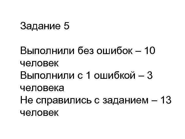Задание 5 Выполнили без ошибок – 10 человек Выполнили с 1 ошибкой – 3