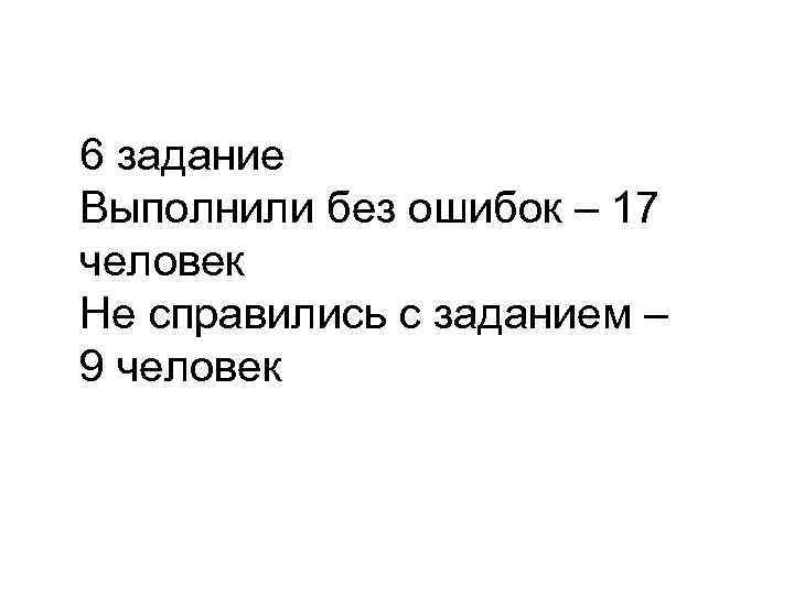 6 задание Выполнили без ошибок – 17 человек Не справились с заданием – 9