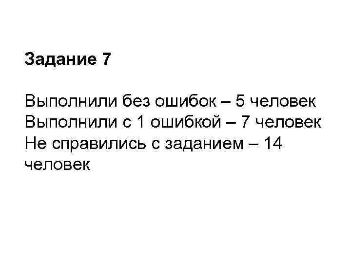 Задание 7 Выполнили без ошибок – 5 человек Выполнили с 1 ошибкой – 7
