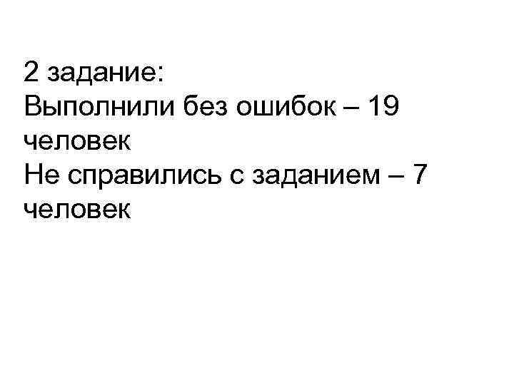 2 задание: Выполнили без ошибок – 19 человек Не справились с заданием – 7
