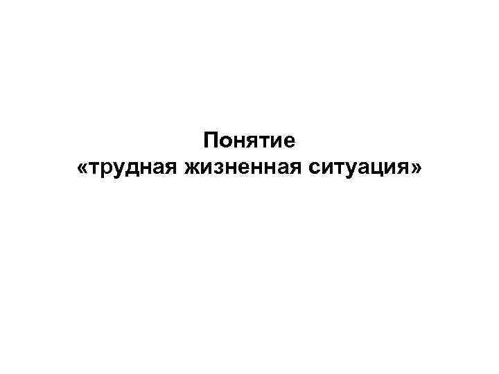 Понятие «трудная жизненная ситуация» 