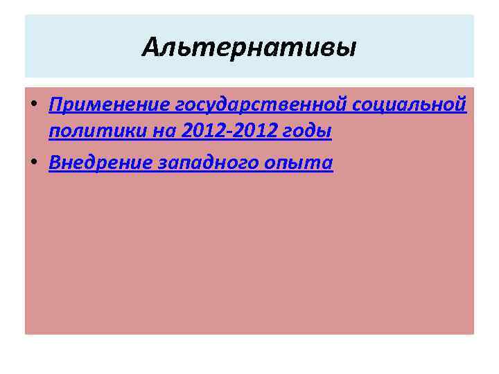 Альтернативы • Применение государственной социальной политики на 2012 -2012 годы • Внедрение западного опыта