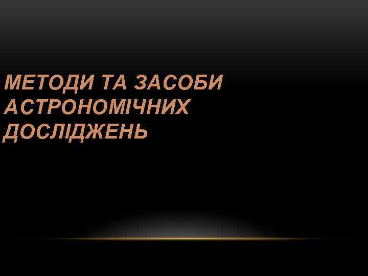МЕТОДИ ТА ЗАСОБИ АСТРОНОМІЧНИХ ДОСЛІДЖЕНЬ 