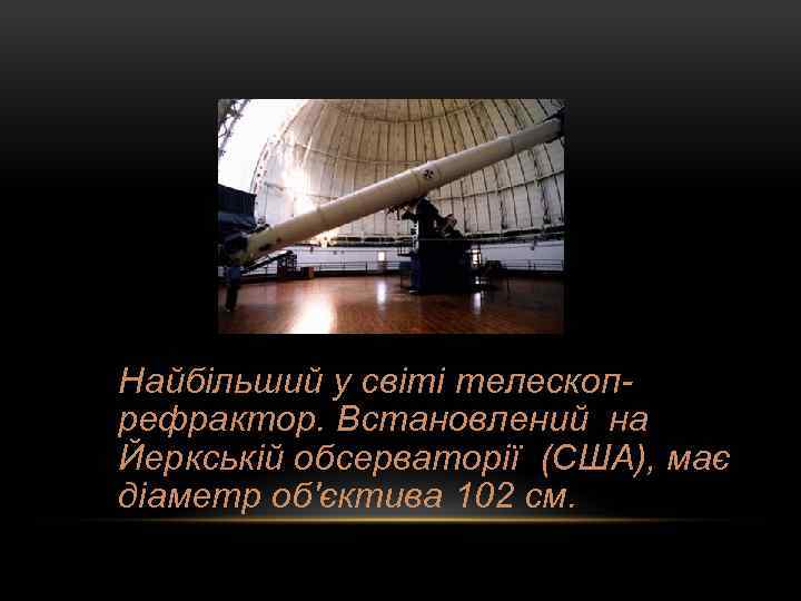 Найбільший у світі телескопрефрактор. Встановлений на Йеркській обсерваторії (США), має діаметр об'єктива 102 см.