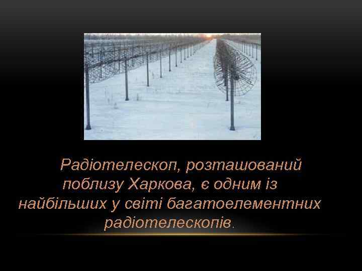 Радіотелескоп, розташований поблизу Харкова, є одним із найбільших у світі багатоелементних радіотелескопів. 