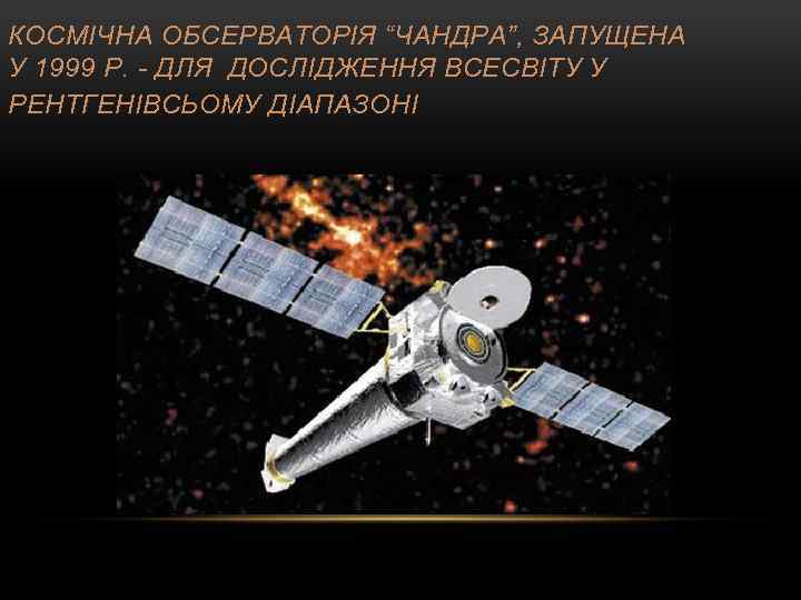 КОСМІЧНА ОБСЕРВАТОРІЯ “ЧАНДРА”, ЗАПУЩЕНА У 1999 Р. - ДЛЯ ДОСЛІДЖЕННЯ ВСЕСВІТУ У РЕНТГЕНІВСЬОМУ ДІАПАЗОНІ