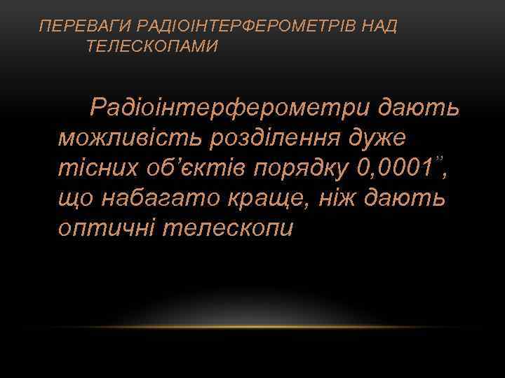 ПЕРЕВАГИ РАДІОІНТЕРФЕРОМЕТРІВ НАД ТЕЛЕСКОПАМИ Радіоінтерферометри дають можливість розділення дуже тісних об’єктів порядку 0, 0001’’,