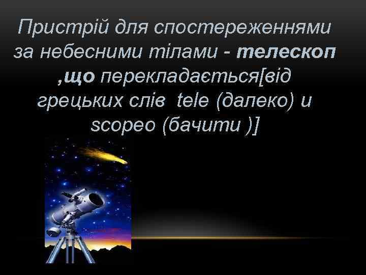 Пристрій для спостереженнями за небесними тілами - телескоп , що перекладається[від грецьких слів tele