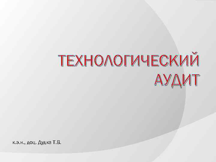 ТЕХНОЛОГИЧЕСКИЙ АУДИТ к. э. н. , доц. Дудка Т. В. 