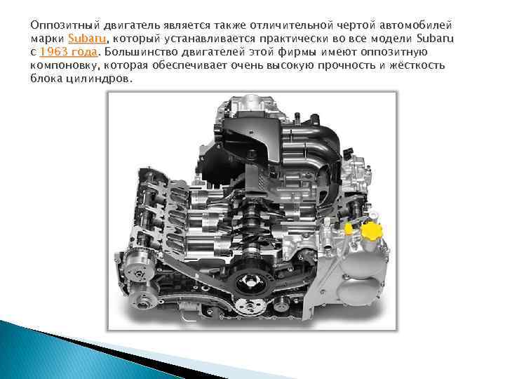 Оппозитный двигатель является также отличительной чертой автомобилей марки Subaru, который устанавливается практически во все