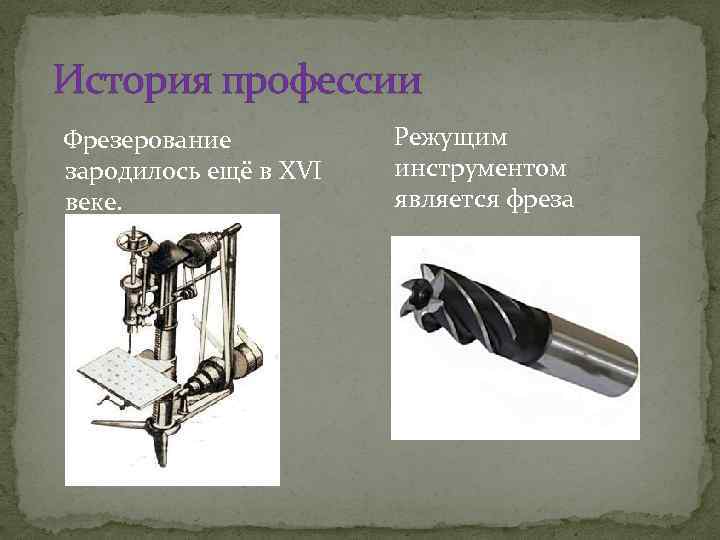  История профессии Фрезерование зародилось ещё в XVI веке. Режущим инструментом является фреза 