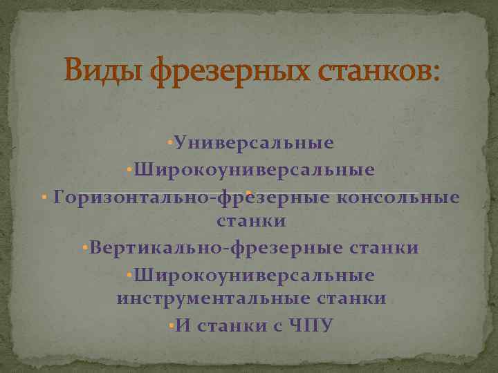 Виды фрезерных станков: • Универсальные • Широкоуниверсальные • Горизонтально-фрезерные консольные станки • Вертикально-фрезерные станки