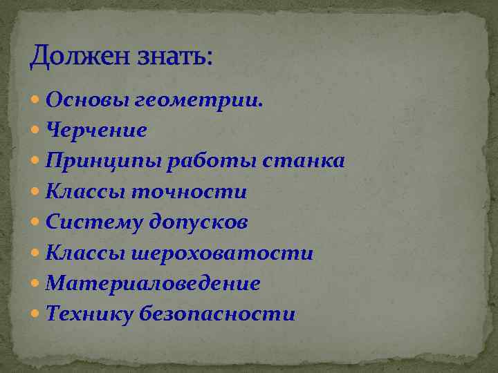 Должен знать: Основы геометрии. Черчение Принципы работы станка Классы точности Систему допусков Классы шероховатости