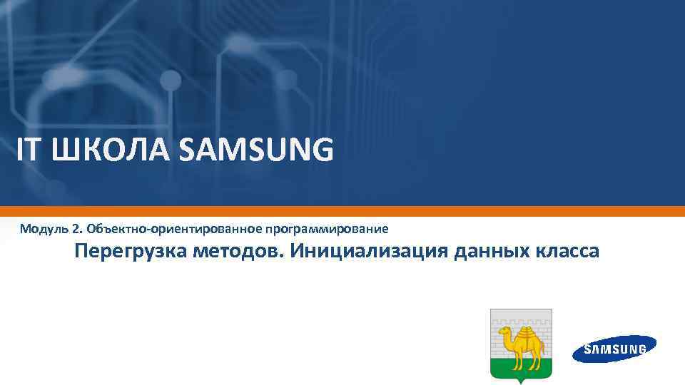 IT ШКОЛА SAMSUNG Модуль 2. Объектно-ориентированное программирование Перегрузка методов. Инициализация данных класса 