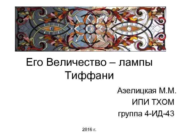 Его Величество – лампы Тиффани Азелицкая М. М. ИПИ ТХОМ группа 4 -ИД-43 2016