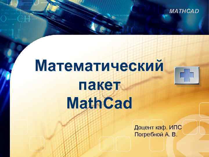 MATHCAD Математический пакет Math. Cad Доцент каф. ИПС Погребной А. В. 