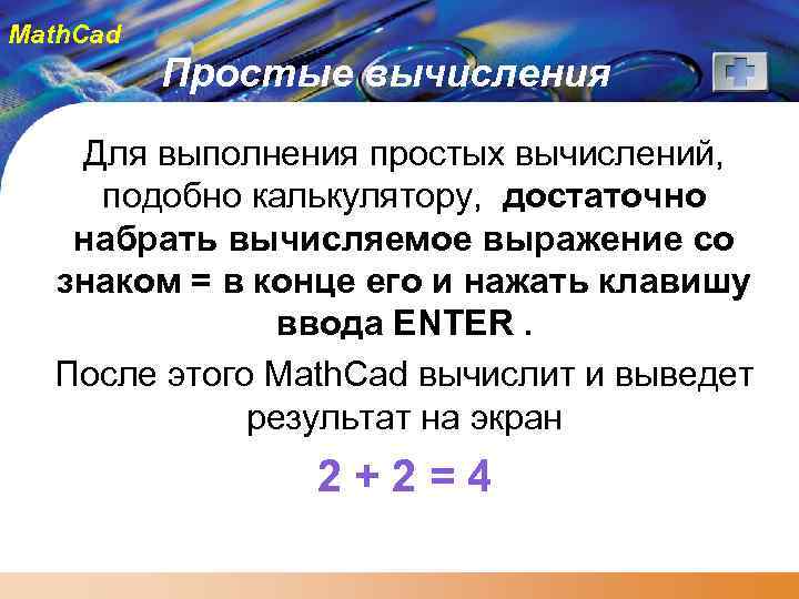 Math. Cad Простые вычисления Для выполнения простых вычислений, подобно калькулятору, достаточно набрать вычисляемое выражение