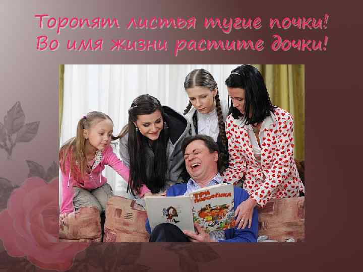 Торопят листья тугие почки! Во имя жизни растите дочки! 