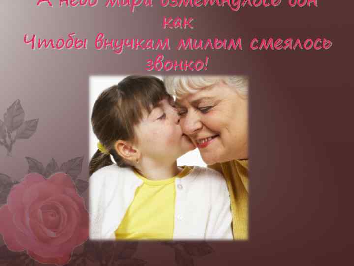 А небо мира взметнулось вон как Чтобы внучкам милым смеялось звонко! 