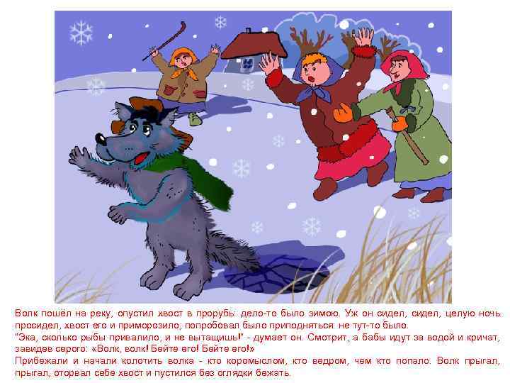 Волк пошёл на реку, опустил хвост в прорубь: дело-то было зимою. Уж он сидел,