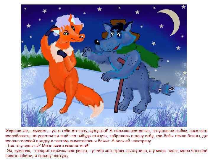 “Хорошо же, - думает, - уж я тебе отплачу, кумушка!” А лисичка-сестричка, покушавши рыбки,
