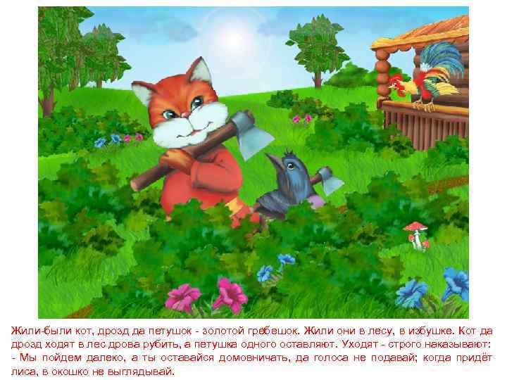 Жили-были кот, дрозд да петушок - золотой гребешок. Жили они в лесу, в избушке.