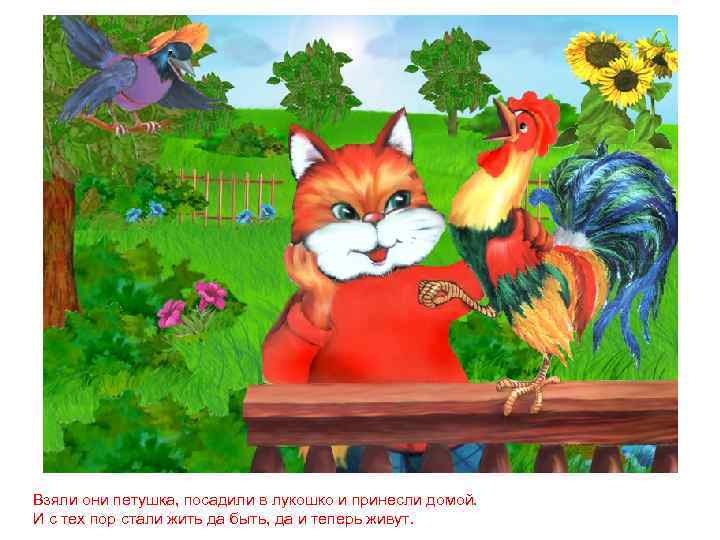Взяли они петушка, посадили в лукошко и принесли домой. И с тех пор стали