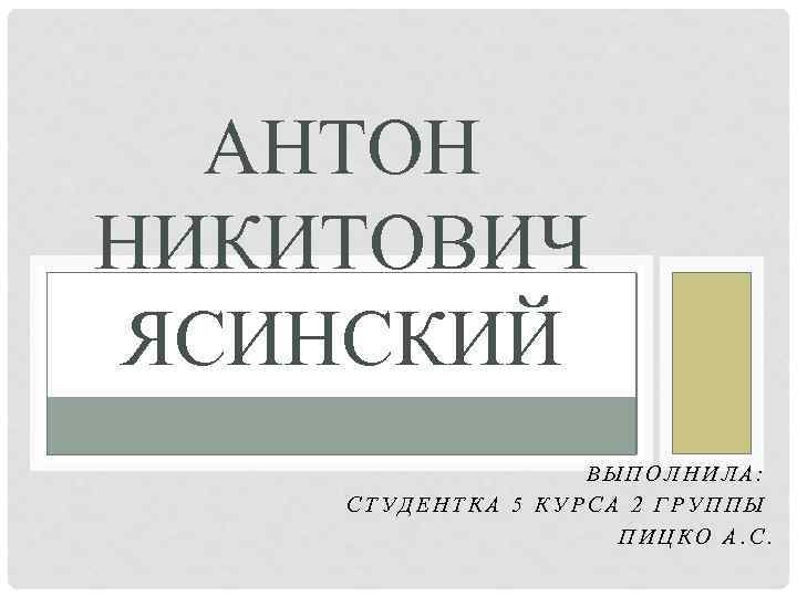 АНТОН НИКИТОВИЧ ЯСИНСКИЙ ВЫПОЛНИЛА: СТУДЕНТКА 5 КУРСА 2 ГРУППЫ ПИЦКО А. С. 