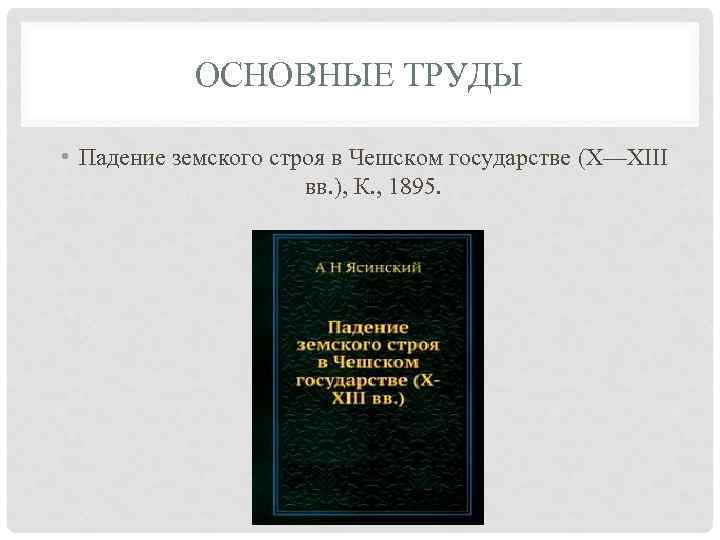 ОСНОВНЫЕ ТРУДЫ • Падение земского строя в Чешском государстве (X—XIII вв. ), К. ,