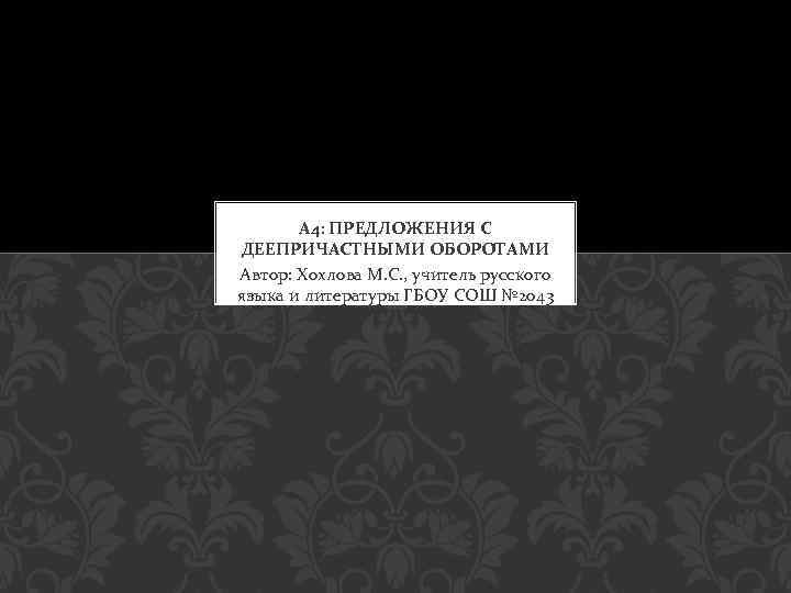 А 4: ПРЕДЛОЖЕНИЯ С ДЕЕПРИЧАСТНЫМИ ОБОРОТАМИ Автор: Хохлова М. С. , учитель русского языка