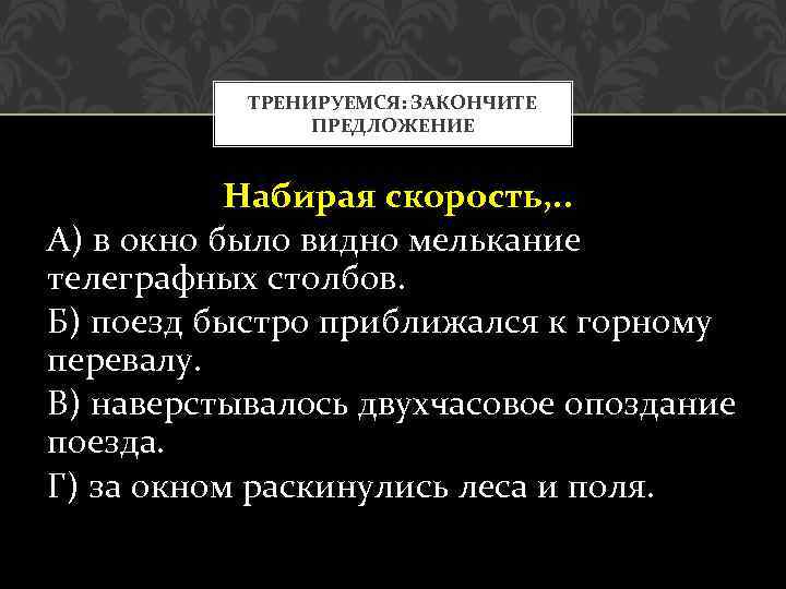 ТРЕНИРУЕМСЯ: ЗАКОНЧИТЕ ПРЕДЛОЖЕНИЕ Набирая скорость, . . А) в окно было видно мелькание телеграфных