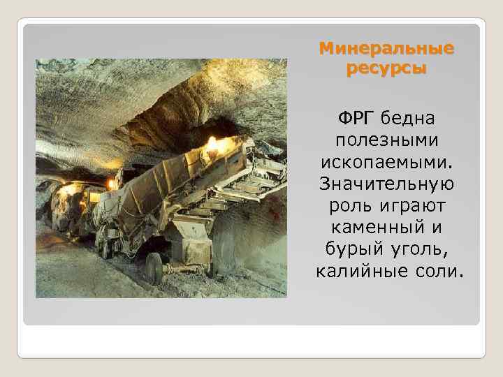 Минеральные ресурсы ФРГ бедна полезными ископаемыми. Значительную роль играют каменный и бурый уголь, калийные